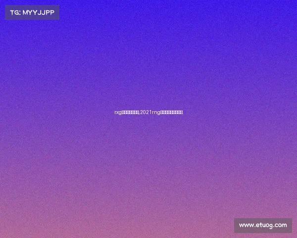 rxg电子竞技俱乐部,2021rng电子竞技俱乐部成员 rxg电子竞技俱乐部,2021rng电子竞技俱乐部成员